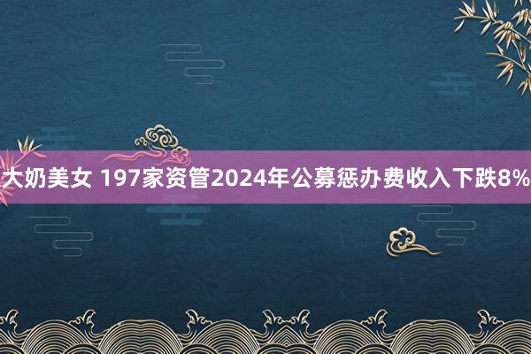 大奶美女 197家资管2024年公募惩办费收入下跌8%