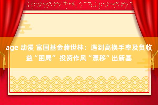 age 动漫 富国基金蒲世林：遇到高换手率及负收益“困局” 投资作风“漂移”出新基