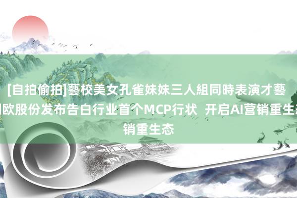 [自拍偷拍]藝校美女孔雀妹妹三人組同時表演才藝 利欧股份发布告白行业首个MCP行状  开启AI营销重生态