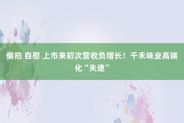 偷拍 自慰 上市来初次营收负增长！千禾味业高端化“失速”