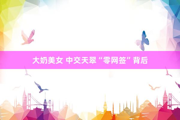 大奶美女 中交天翠“零网签”背后