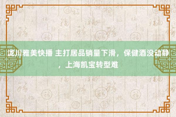 泷川雅美快播 主打居品销量下滑，保健酒没动静，上海凯宝转型难