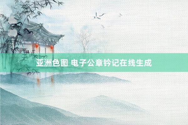 亚洲色图 电子公章钤记在线生成