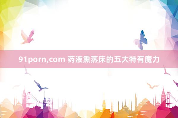 91porn，com 药液熏蒸床的五大特有魔力