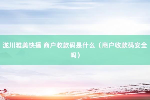 泷川雅美快播 商户收款码是什么（商户收款码安全吗）