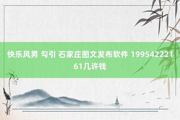 快乐风男 勾引 石家庄图文发布软件 19954222161几许钱