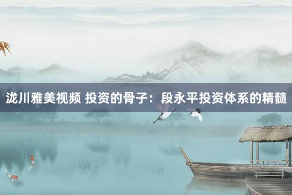 泷川雅美视频 投资的骨子：段永平投资体系的精髓