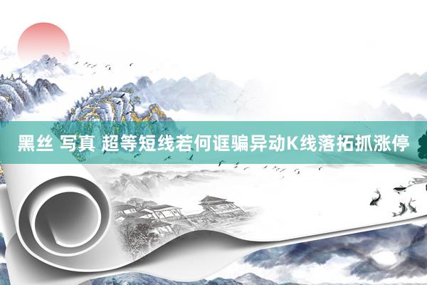 黑丝 写真 超等短线若何诓骗异动K线落拓抓涨停