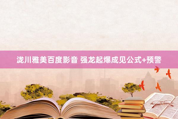 泷川雅美百度影音 强龙起爆成见公式+预警