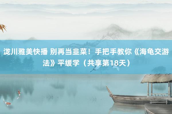 泷川雅美快播 别再当韭菜！手把手教你《海龟交游法》平缓学（共享第18天）