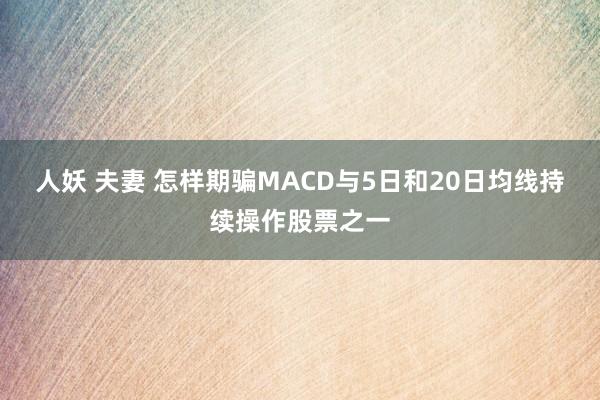 人妖 夫妻 怎样期骗MACD与5日和20日均线持续操作股票之一