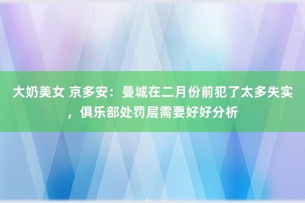 大奶美女 京多安：曼城在二月份前犯了太多失实，俱乐部处罚层需要好好分析