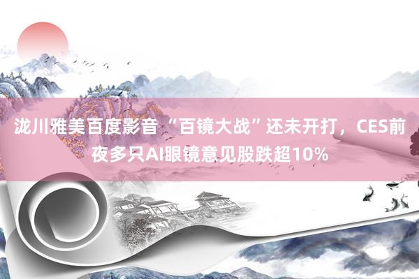 泷川雅美百度影音 “百镜大战”还未开打，CES前夜多只AI眼镜意见股跌超10%