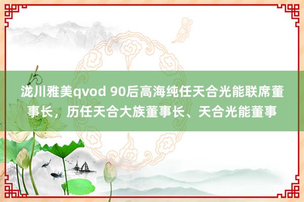 泷川雅美qvod 90后高海纯任天合光能联席董事长，历任天合大族董事长、天合光能董事