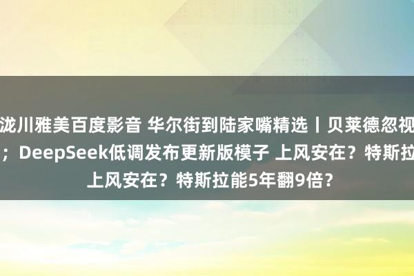 泷川雅美百度影音 华尔街到陆家嘴精选丨贝莱德忽视慈祥中日股市；DeepSeek低调发布更新版模子 上风安在？特斯拉能5年翻9倍？