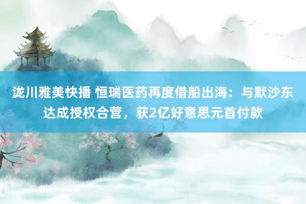 泷川雅美快播 恒瑞医药再度借船出海：与默沙东达成授权合营，获2亿好意思元首付款