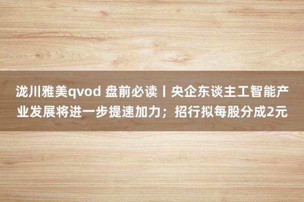 泷川雅美qvod 盘前必读丨央企东谈主工智能产业发展将进一步提速加力；招行拟每股分成2元
