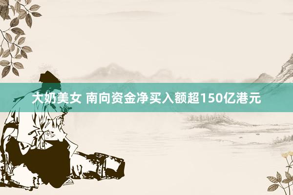 大奶美女 南向资金净买入额超150亿港元