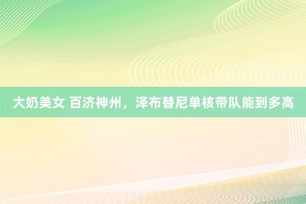 大奶美女 百济神州，泽布替尼单核带队能到多高