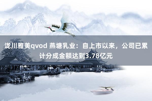 泷川雅美qvod 燕塘乳业：自上市以来，公司已累计分成金额达到3.78亿元