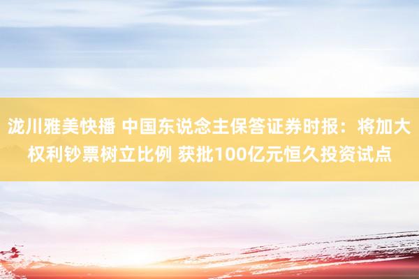泷川雅美快播 中国东说念主保答证券时报：将加大权利钞票树立比例 获批100亿元恒久投资试点