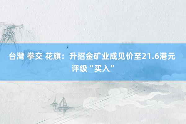 台灣 拳交 花旗：升招金矿业成见价至21.6港元 评级“买入”