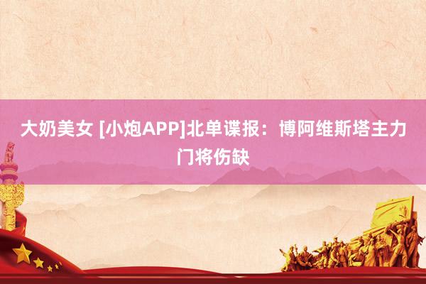 大奶美女 [小炮APP]北单谍报：博阿维斯塔主力门将伤缺
