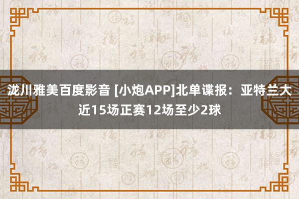 泷川雅美百度影音 [小炮APP]北单谍报：亚特兰大近15场正赛12场至少2球