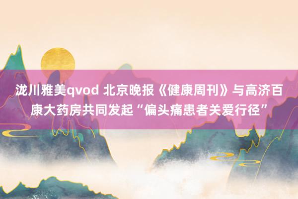 泷川雅美qvod 北京晚报《健康周刊》与高济百康大药房共同发起“偏头痛患者关爱行径”