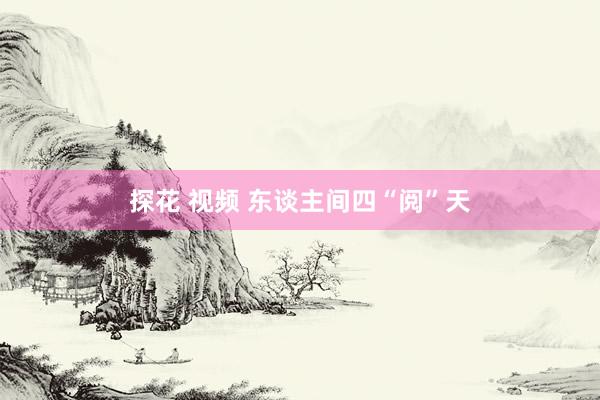 探花 视频 东谈主间四“阅”天