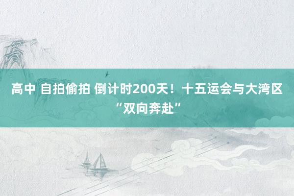 高中 自拍偷拍 倒计时200天！十五运会与大湾区“双向奔赴”