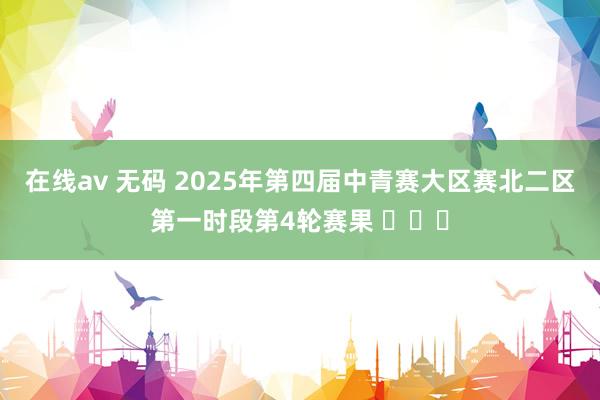 在线av 无码 2025年第四届中青赛大区赛北二区第一时段第4轮赛果 ​​​