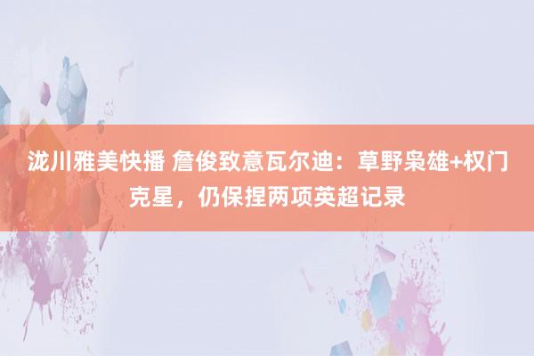 泷川雅美快播 詹俊致意瓦尔迪：草野枭雄+权门克星，仍保捏两项英超记录