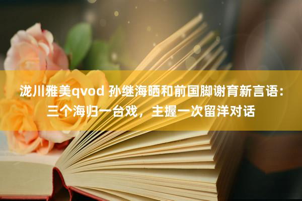 泷川雅美qvod 孙继海晒和前国脚谢育新言语：三个海归一台戏，主握一次留洋对话