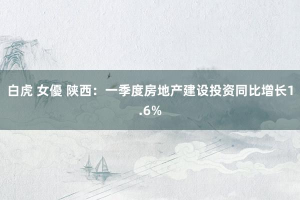 白虎 女優 陕西：一季度房地产建设投资同比增长1.6%