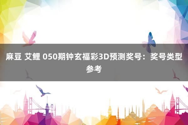 麻豆 艾鲤 050期钟玄福彩3D预测奖号：奖号类型参考