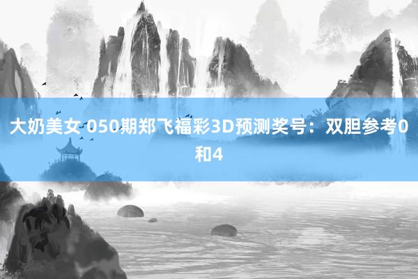大奶美女 050期郑飞福彩3D预测奖号：双胆参考0和4