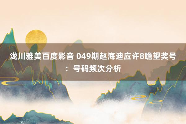 泷川雅美百度影音 049期赵海迪应许8瞻望奖号：号码频次分析