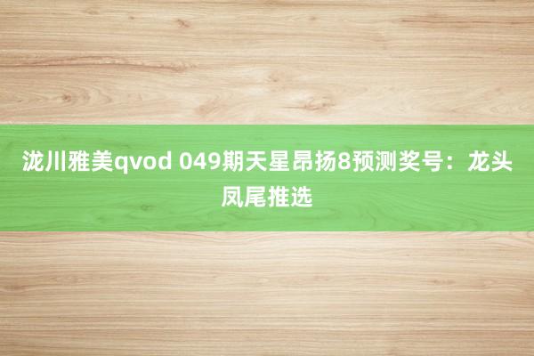 泷川雅美qvod 049期天星昂扬8预测奖号：龙头凤尾推选