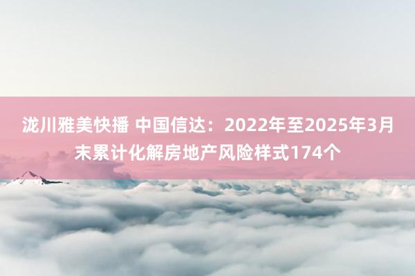 泷川雅美快播 中国信达：2022年至2025年3月末累计化解房地产风险样式174个