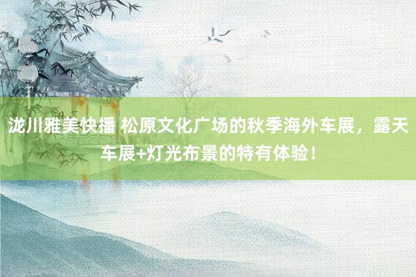 泷川雅美快播 松原文化广场的秋季海外车展，露天车展+灯光布景的特有体验！