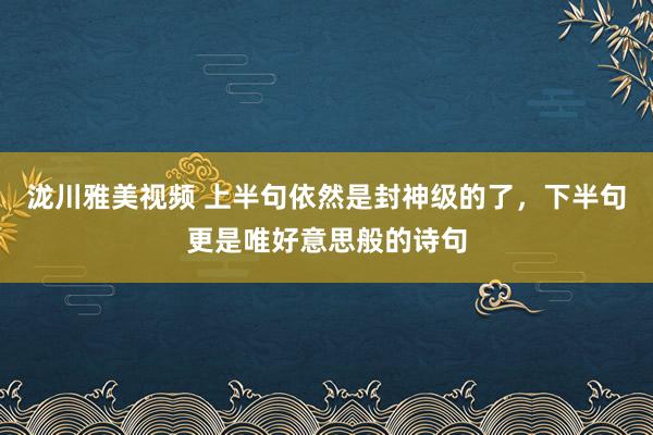 泷川雅美视频 上半句依然是封神级的了，下半句更是唯好意思般的诗句
