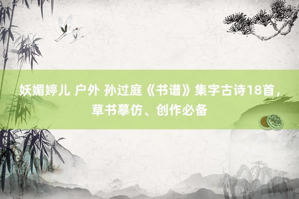 妖媚婷儿 户外 孙过庭《书谱》集字古诗18首，草书摹仿、创作必备