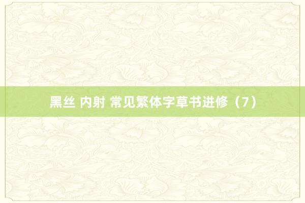 黑丝 内射 常见繁体字草书进修（7）