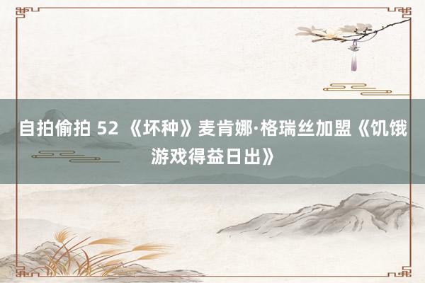 自拍偷拍 52 《坏种》麦肯娜·格瑞丝加盟《饥饿游戏得益日出》