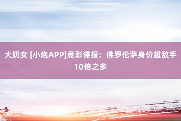 大奶女 [小炮APP]竞彩谍报：佛罗伦萨身价超敌手10倍之多