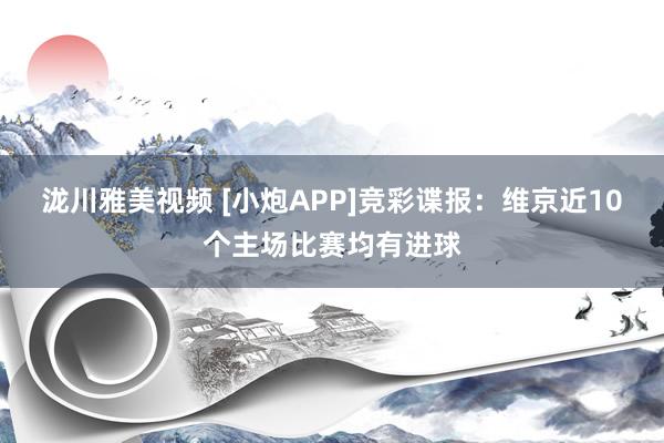 泷川雅美视频 [小炮APP]竞彩谍报：维京近10个主场比赛均有进球