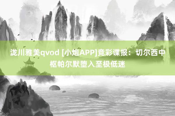 泷川雅美qvod [小炮APP]竞彩谍报：切尔西中枢帕尔默堕入至极低迷